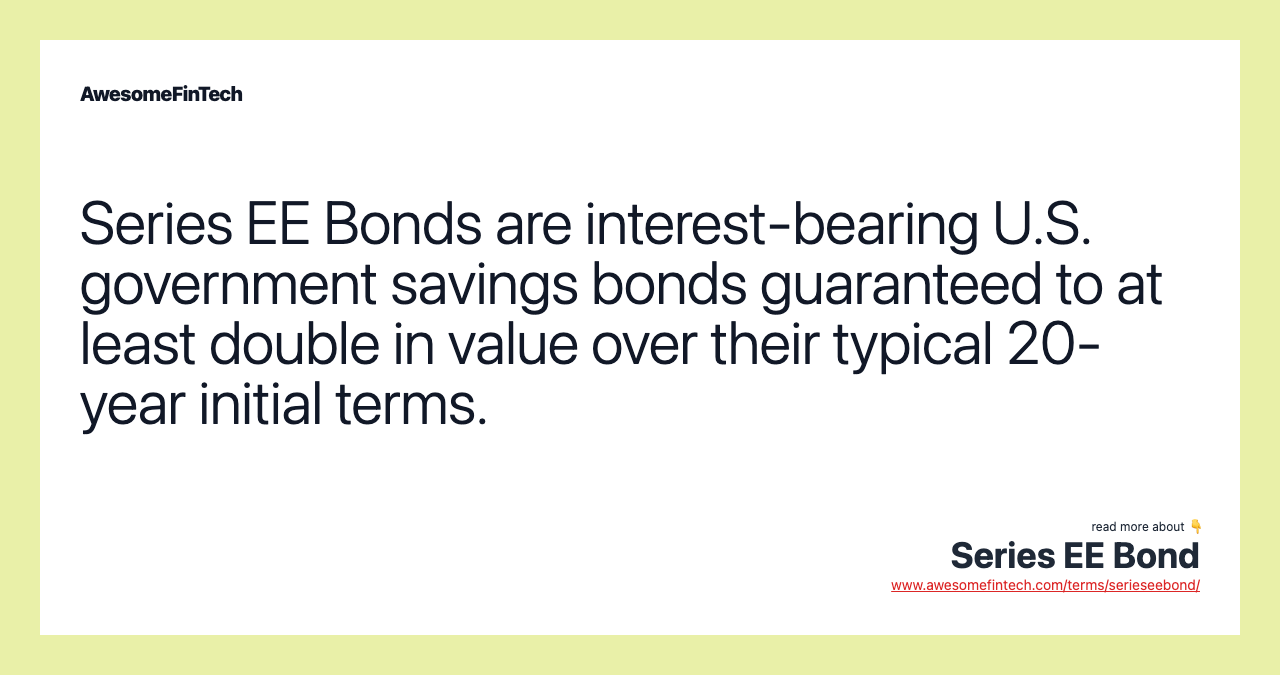 Series EE Bonds are interest-bearing U.S. government savings bonds guaranteed to at least double in value over their typical 20-year initial terms.