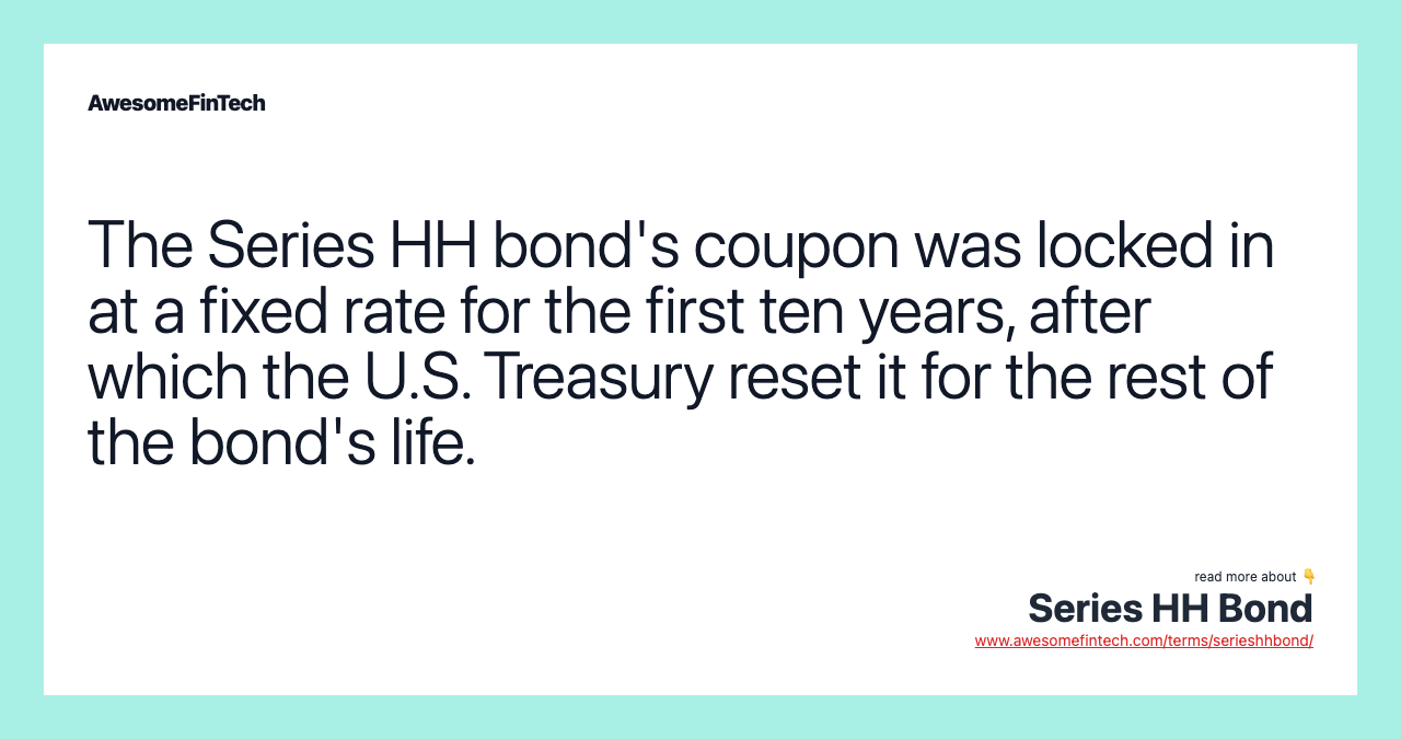 The Series HH bond's coupon was locked in at a fixed rate for the first ten years, after which the U.S. Treasury reset it for the rest of the bond's life.