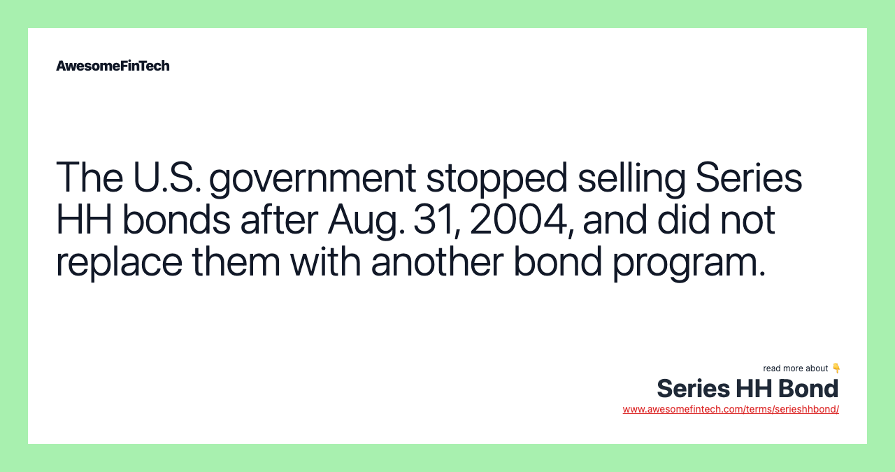 The U.S. government stopped selling Series HH bonds after Aug. 31, 2004, and did not replace them with another bond program.