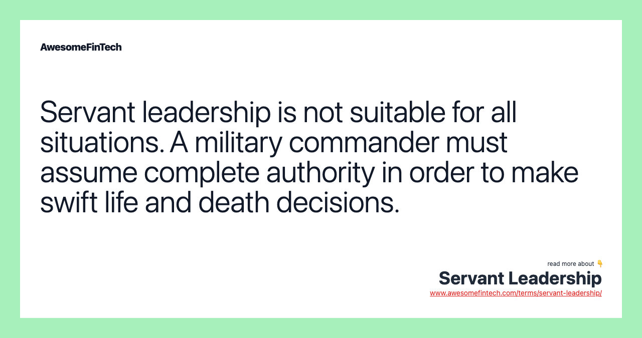 Servant leadership is not suitable for all situations. A military commander must assume complete authority in order to make swift life and death decisions.