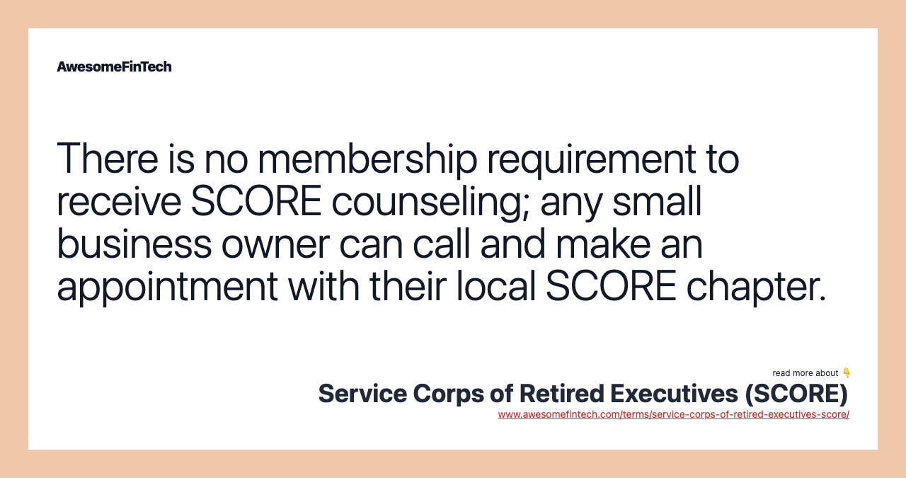 There is no membership requirement to receive SCORE counseling; any small business owner can call and make an appointment with their local SCORE chapter.