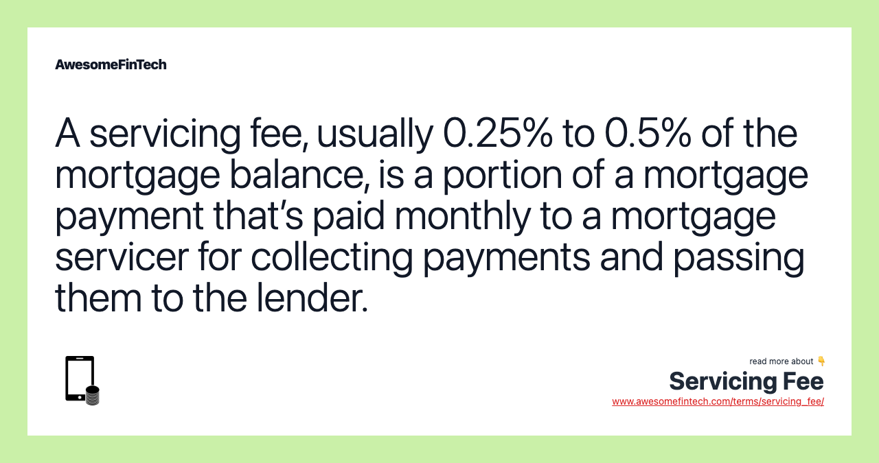 A servicing fee, usually 0.25% to 0.5% of the mortgage balance, is a portion of a mortgage payment that’s paid monthly to a mortgage servicer for collecting payments and passing them to the lender.