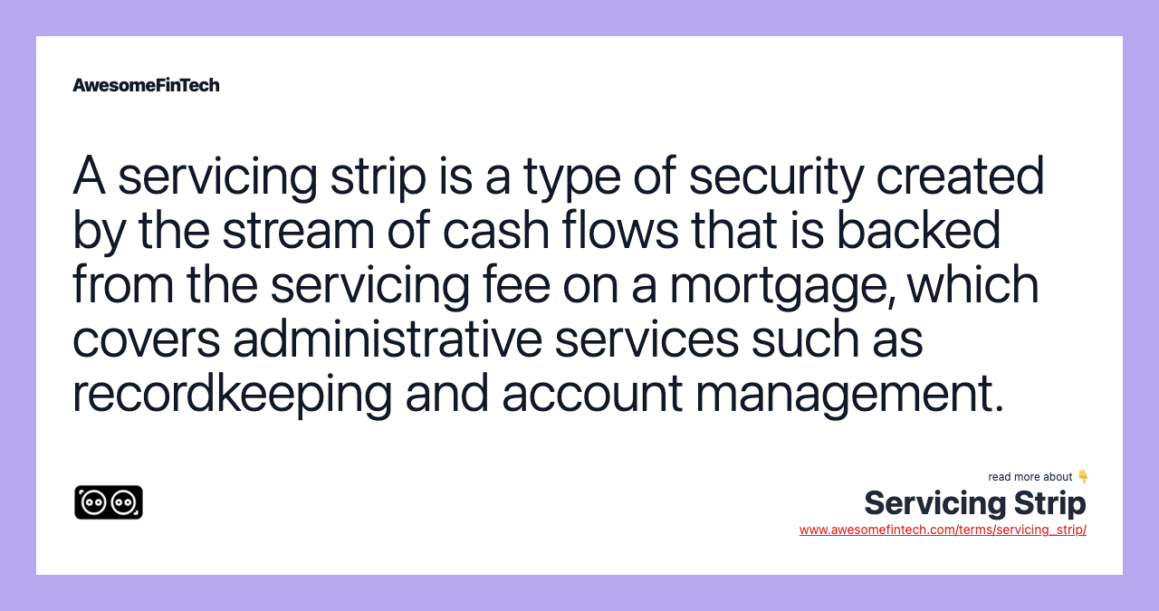 A servicing strip is a type of security created by the stream of cash flows that is backed from the servicing fee on a mortgage, which covers administrative services such as recordkeeping and account management.