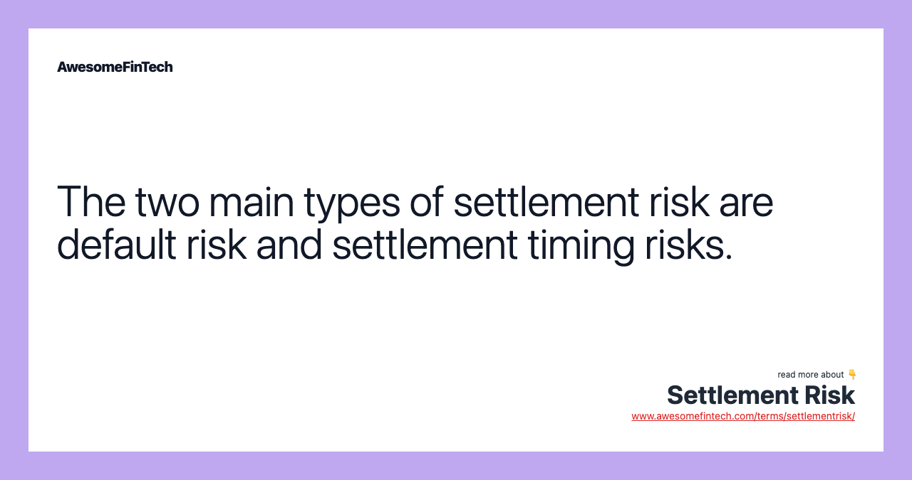 The two main types of settlement risk are default risk and settlement timing risks.