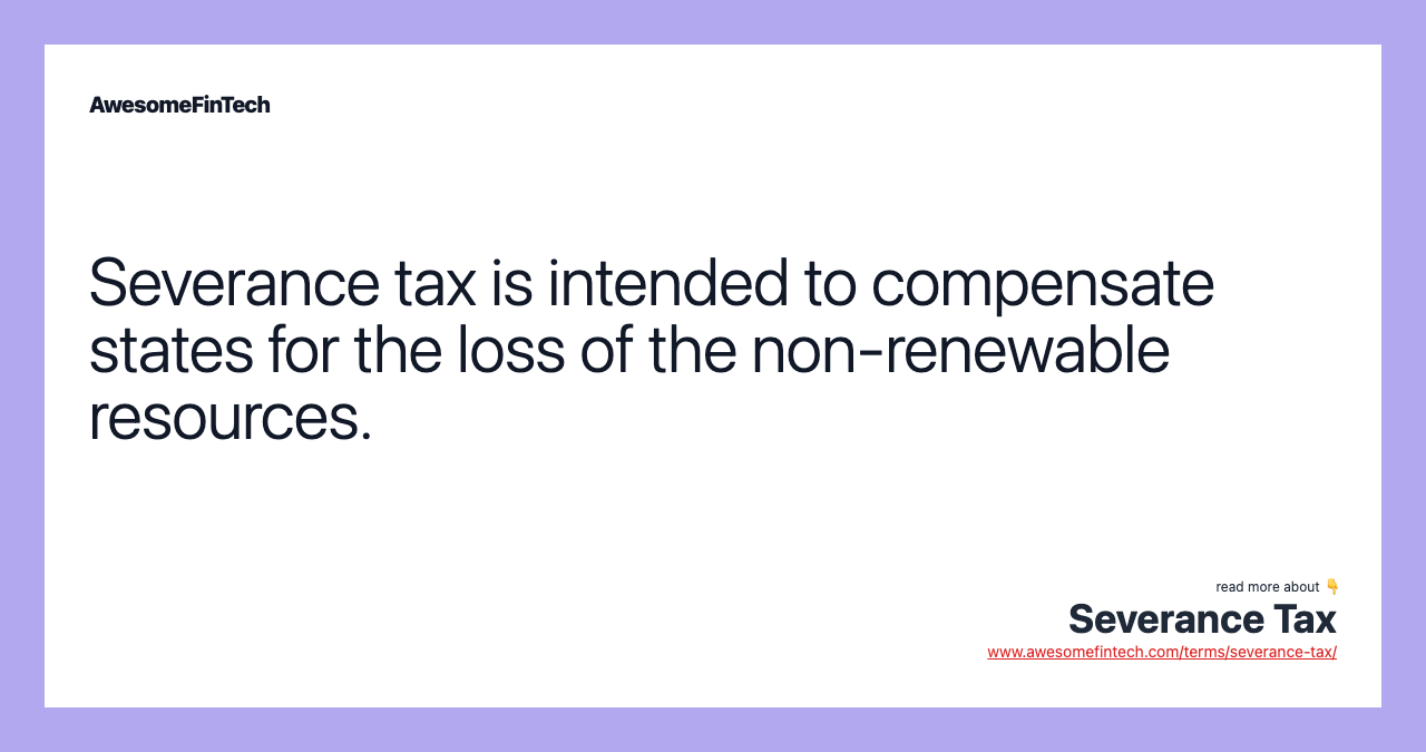 Severance tax is intended to compensate states for the loss of the non-renewable resources.