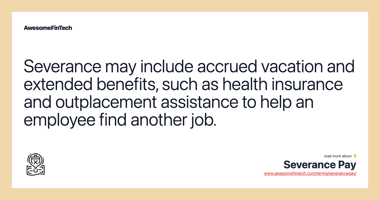 Severance may include accrued vacation and extended benefits, such as health insurance and outplacement assistance to help an employee find another job.