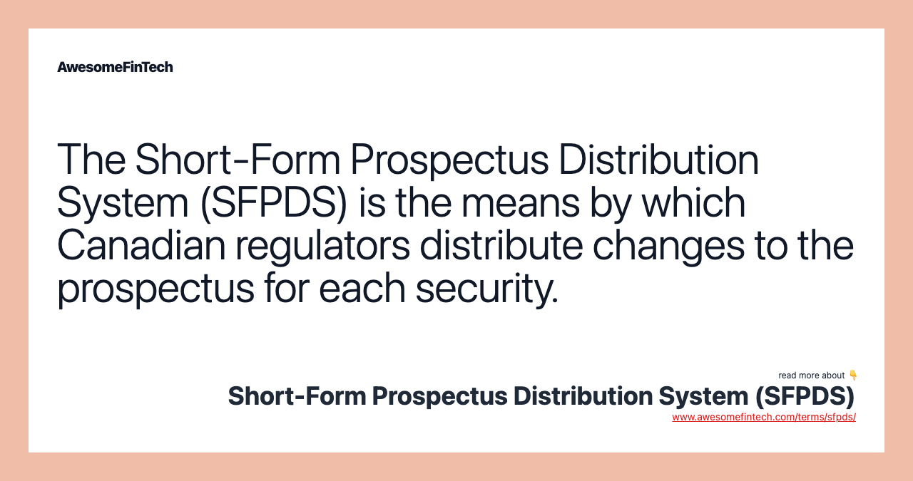 The Short-Form Prospectus Distribution System (SFPDS) is the means by which Canadian regulators distribute changes to the prospectus for each security.