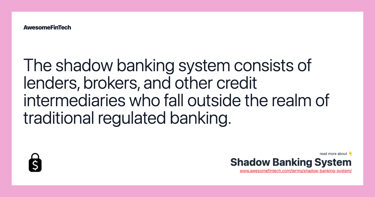 The shadow banking system consists of lenders, brokers, and other credit intermediaries who fall outside the realm of traditional regulated banking.