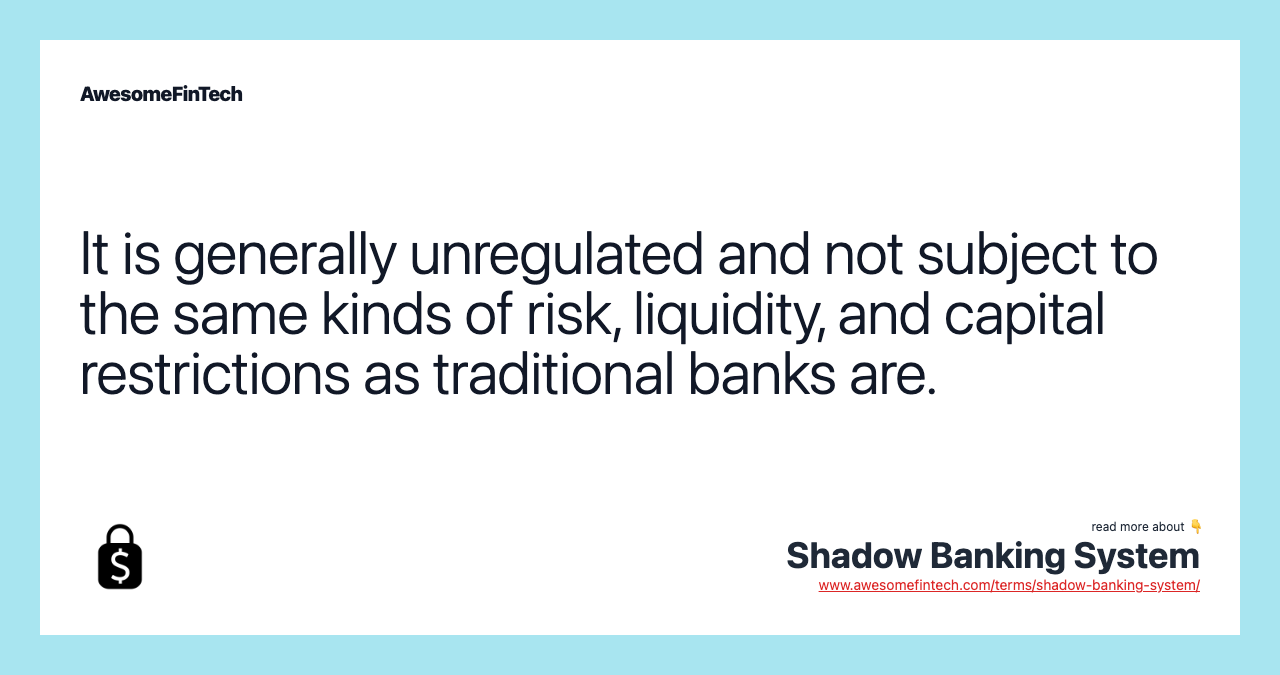 It is generally unregulated and not subject to the same kinds of risk, liquidity, and capital restrictions as traditional banks are.