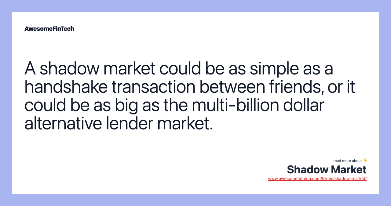 A shadow market could be as simple as a handshake transaction between friends, or it could be as big as the multi-billion dollar alternative lender market.