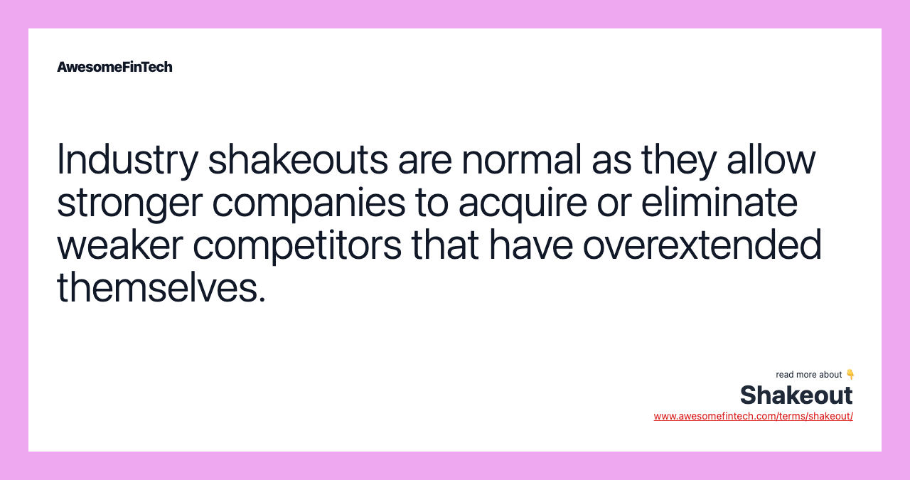 Industry shakeouts are normal as they allow stronger companies to acquire or eliminate weaker competitors that have overextended themselves.