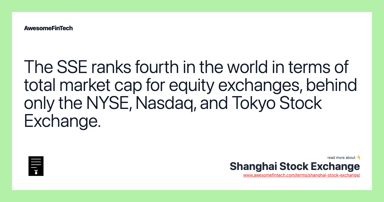 The SSE ranks fourth in the world in terms of total market cap for equity exchanges, behind only the NYSE, Nasdaq, and Tokyo Stock Exchange.