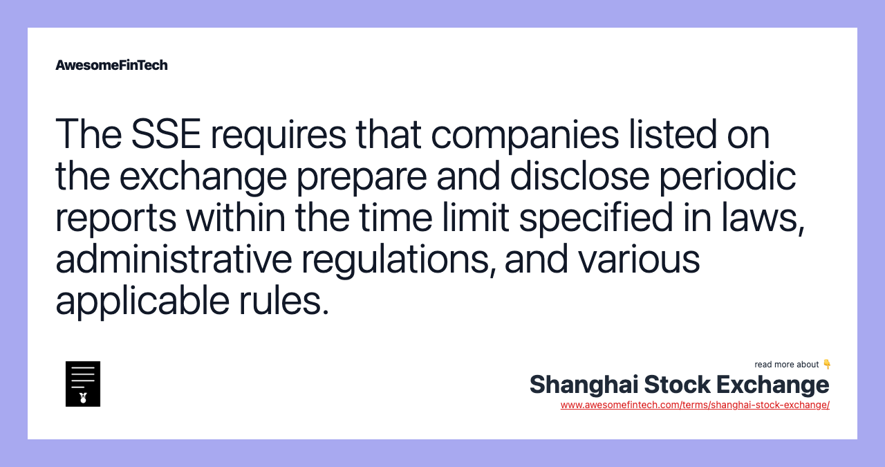 The SSE requires that companies listed on the exchange prepare and disclose periodic reports within the time limit specified in laws, administrative regulations, and various applicable rules.