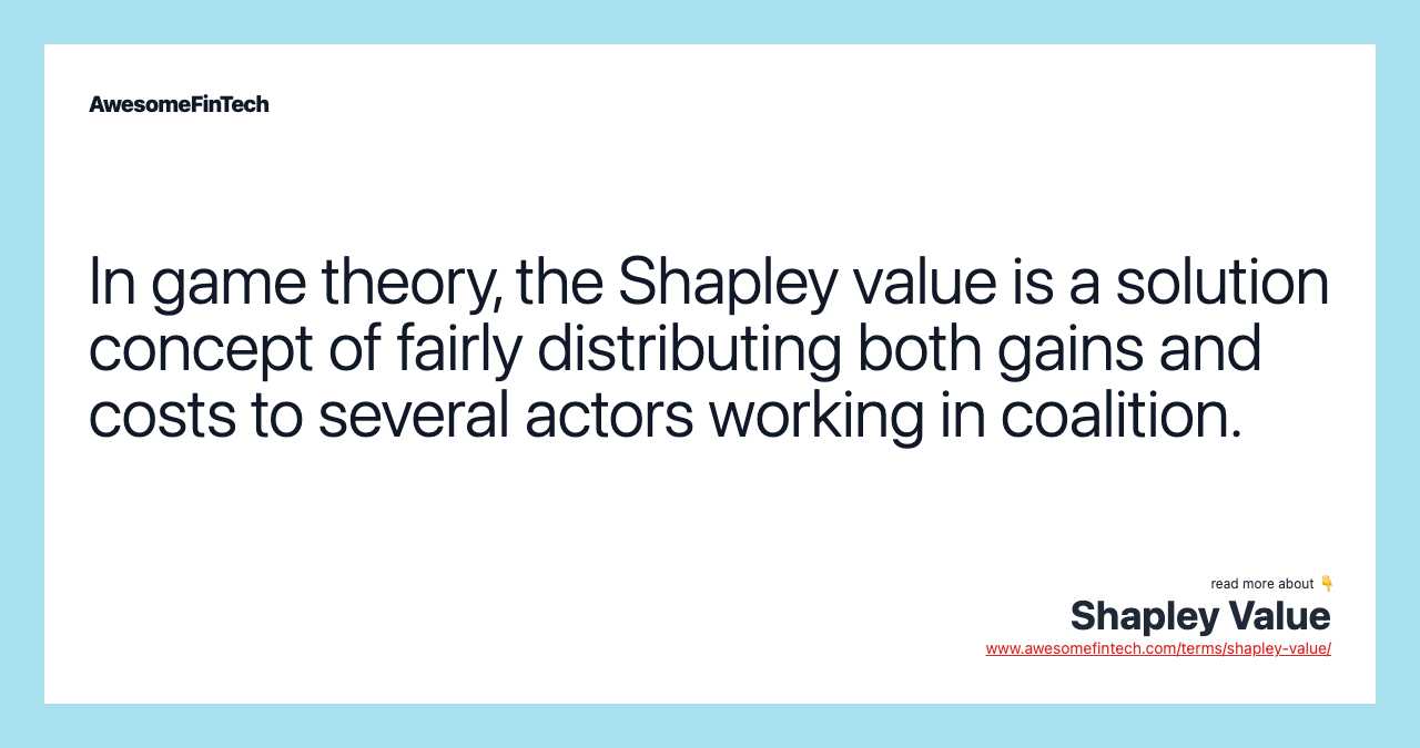 In game theory, the Shapley value is a solution concept of fairly distributing both gains and costs to several actors working in coalition.