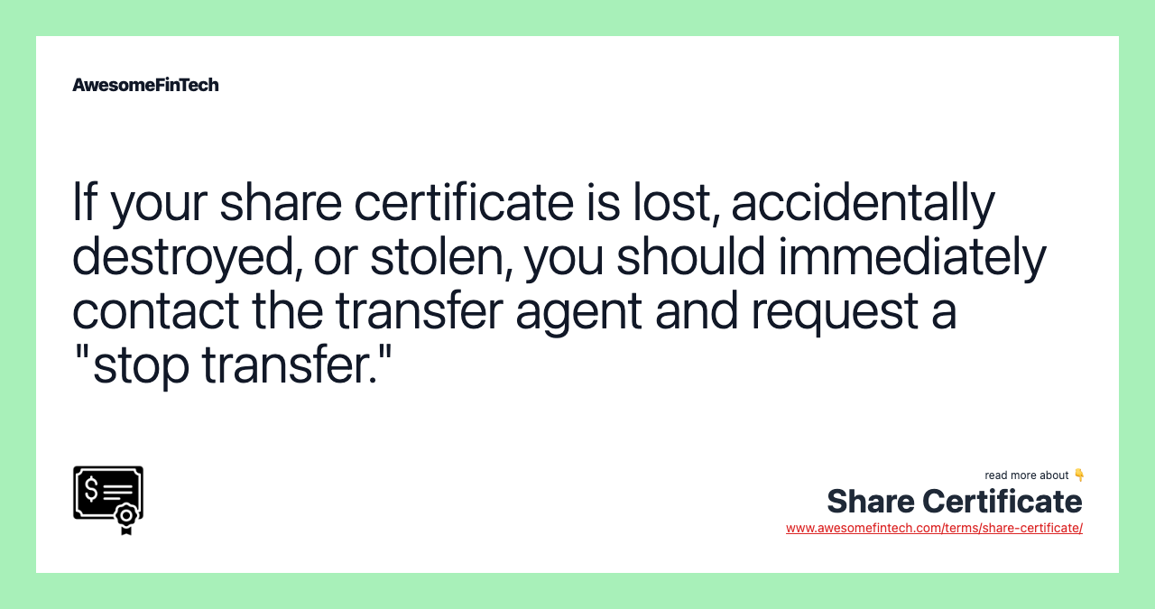 If your share certificate is lost, accidentally destroyed, or stolen, you should immediately contact the transfer agent and request a "stop transfer."