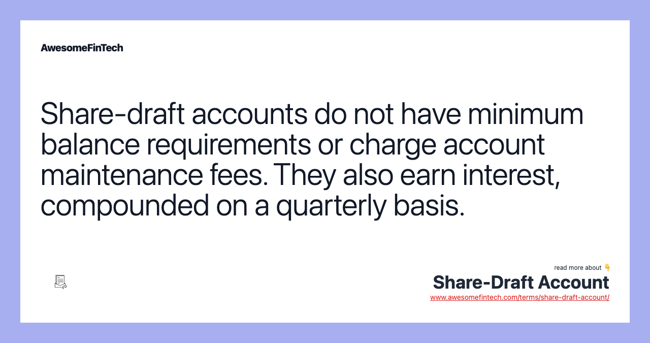 Share-draft accounts do not have minimum balance requirements or charge account maintenance fees. They also earn interest, compounded on a quarterly basis.