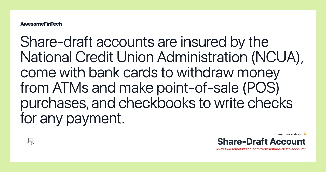 Share-draft accounts are insured by the National Credit Union Administration (NCUA), come with bank cards to withdraw money from ATMs and make point-of-sale (POS) purchases, and checkbooks to write checks for any payment.
