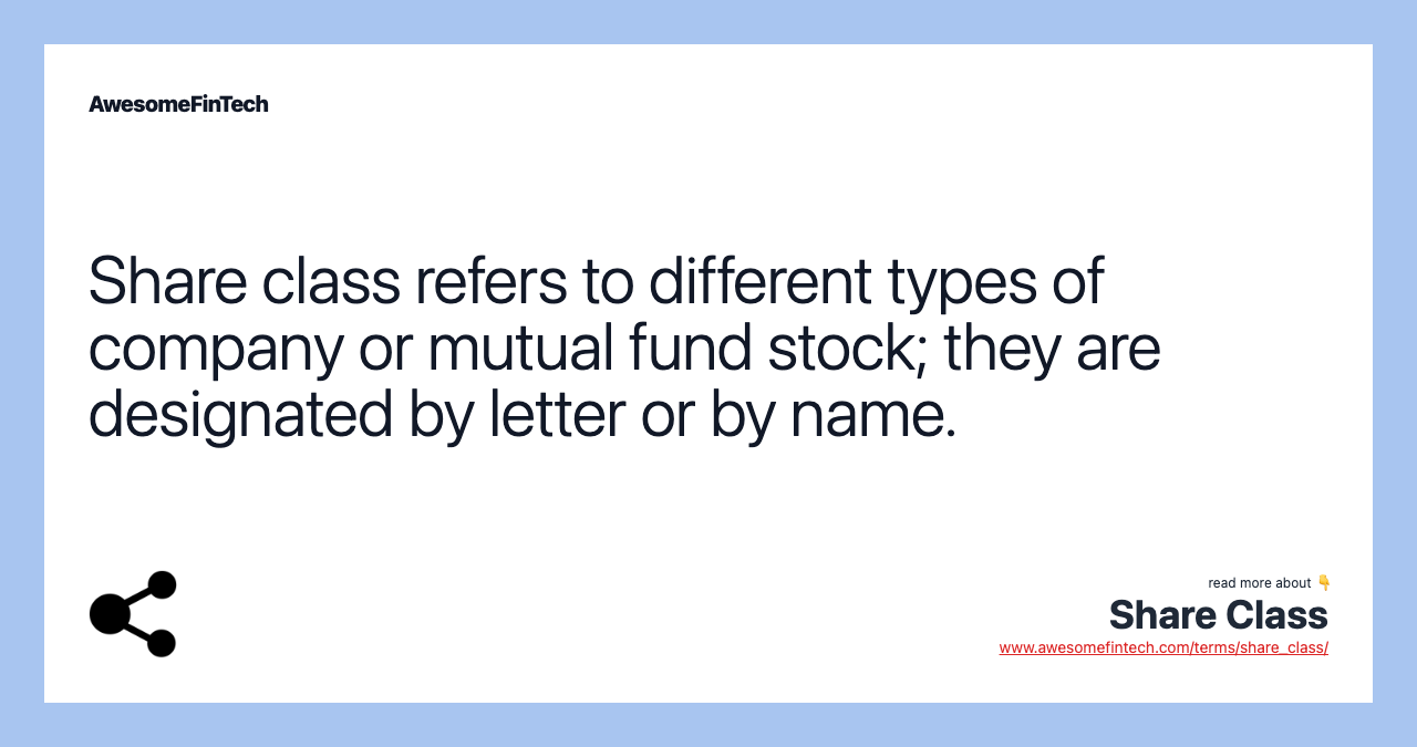 Share class refers to different types of company or mutual fund stock; they are designated by letter or by name.
