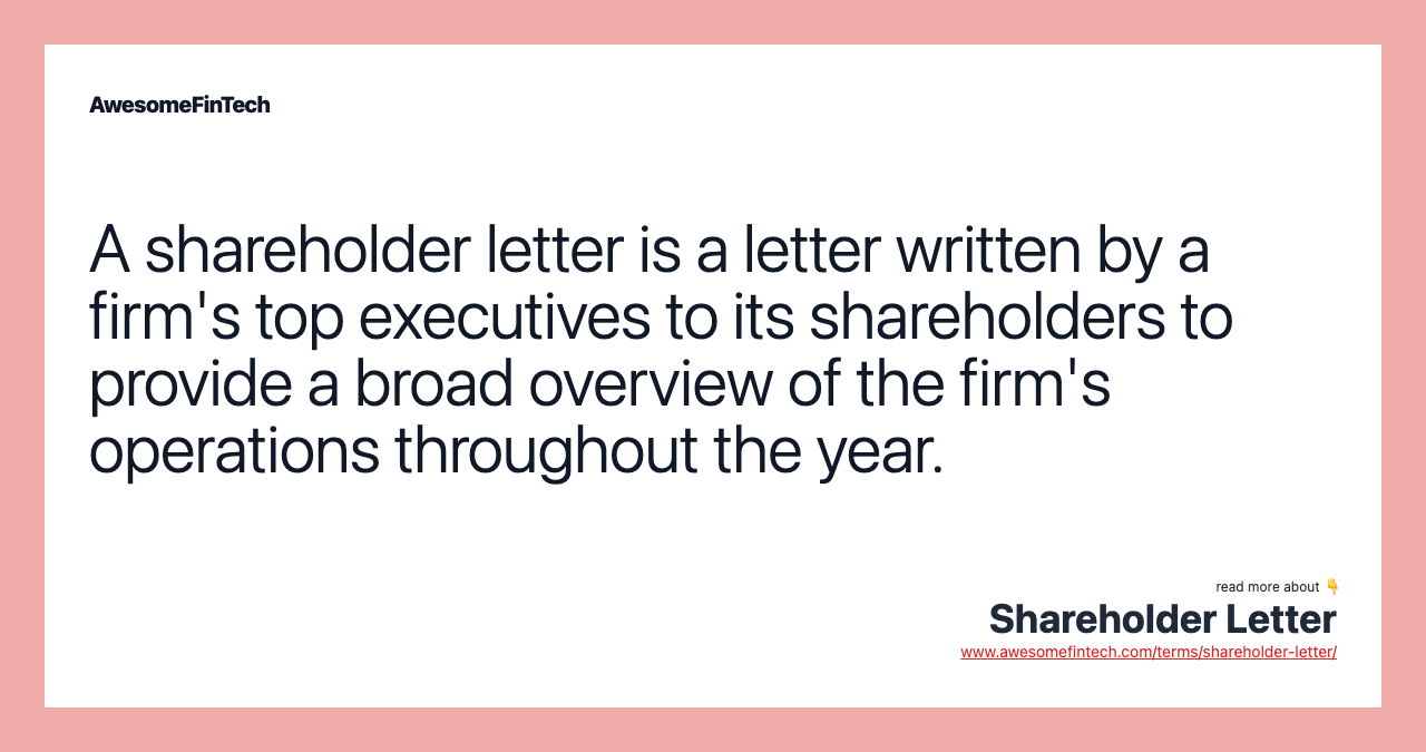 A shareholder letter is a letter written by a firm's top executives to its shareholders to provide a broad overview of the firm's operations throughout the year.