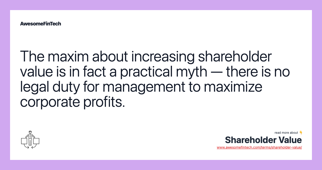 The maxim about increasing shareholder value is in fact a practical myth — there is no legal duty for management to maximize corporate profits.