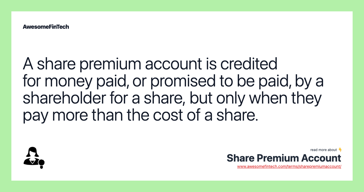 A share premium account is credited for money paid, or promised to be paid, by a shareholder for a share, but only when they pay more than the cost of a share.