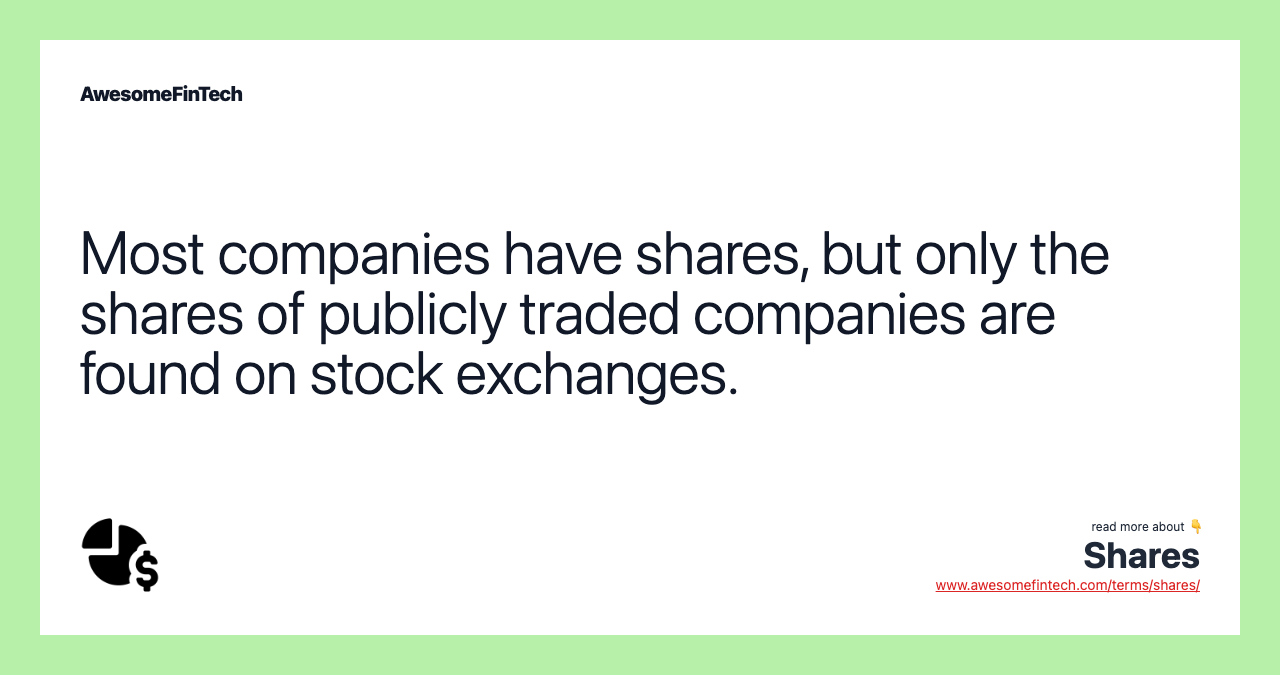Most companies have shares, but only the shares of publicly traded companies are found on stock exchanges.