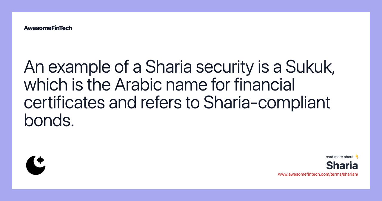 An example of a Sharia security is a Sukuk, which is the Arabic name for financial certificates and refers to Sharia-compliant bonds.