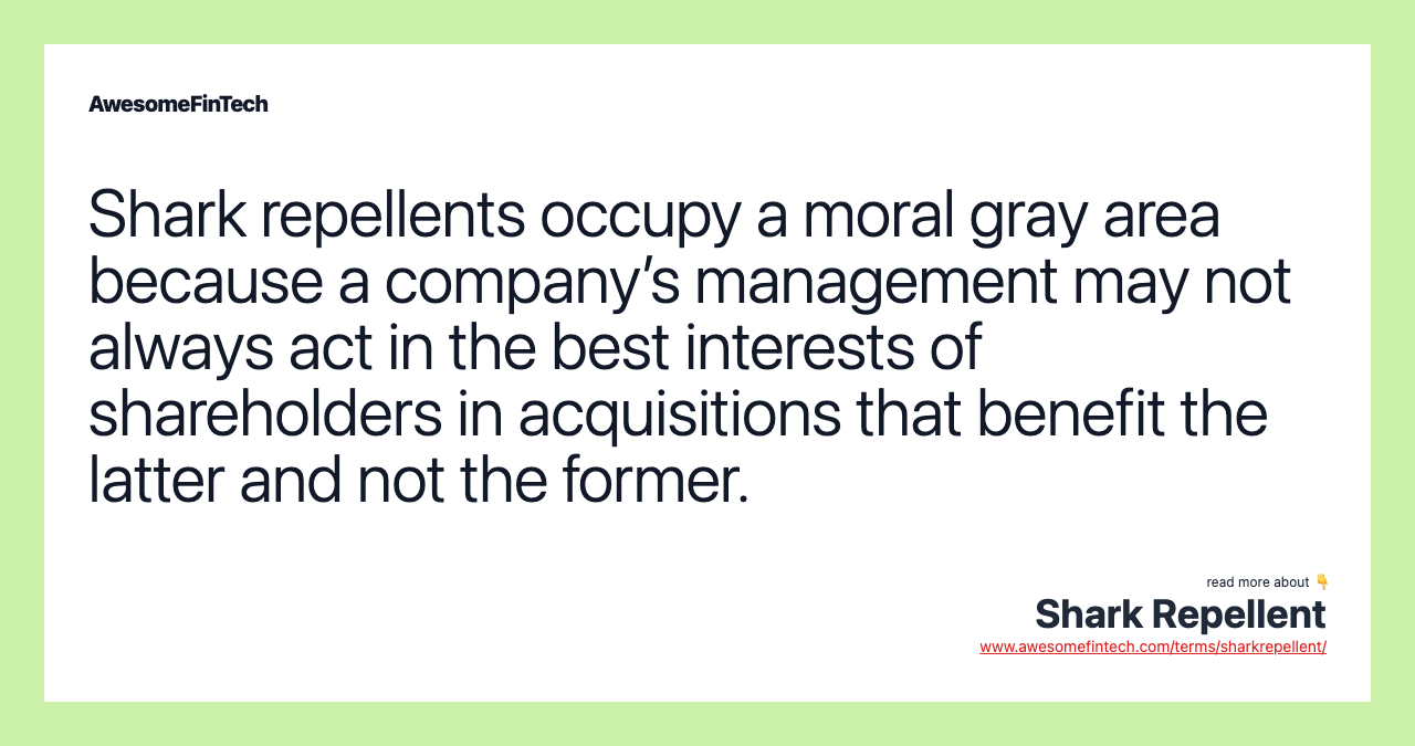 Shark repellents occupy a moral gray area because a company’s management may not always act in the best interests of shareholders in acquisitions that benefit the latter and not the former.