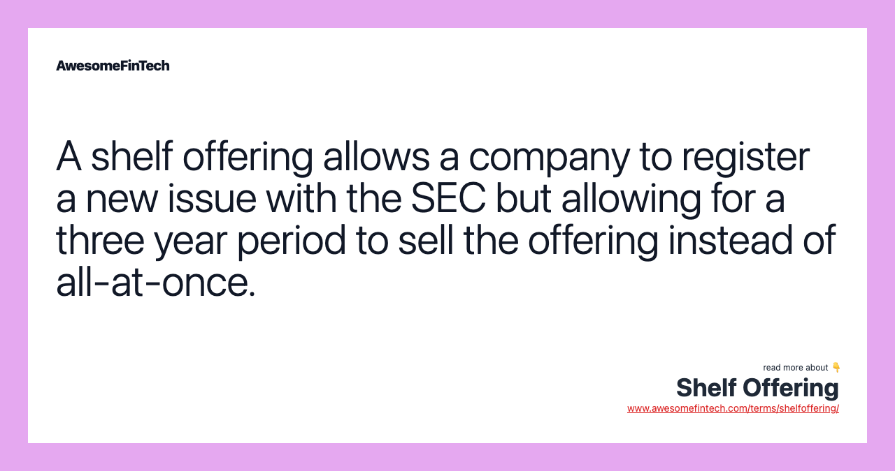 A shelf offering allows a company to register a new issue with the SEC but allowing for a three year period to sell the offering instead of all-at-once.
