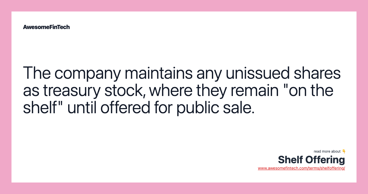 The company maintains any unissued shares as treasury stock, where they remain "on the shelf" until offered for public sale.
