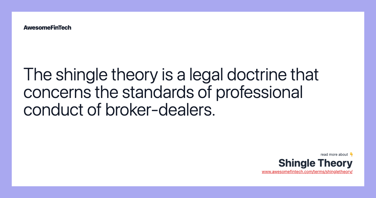 The shingle theory is a legal doctrine that concerns the standards of professional conduct of broker-dealers.