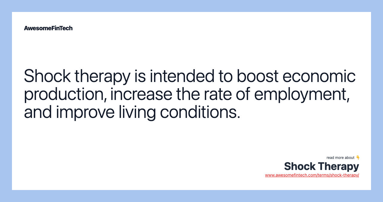 Shock therapy is intended to boost economic production, increase the rate of employment, and improve living conditions.