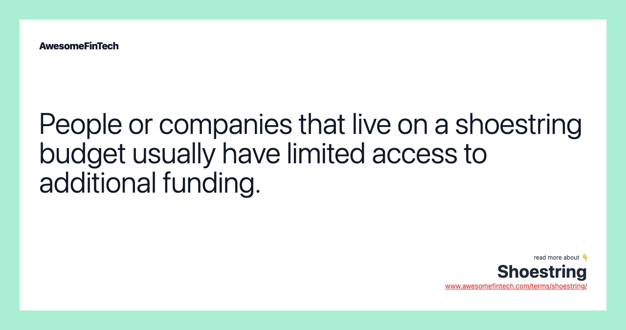 People or companies that live on a shoestring budget usually have limited access to additional funding.