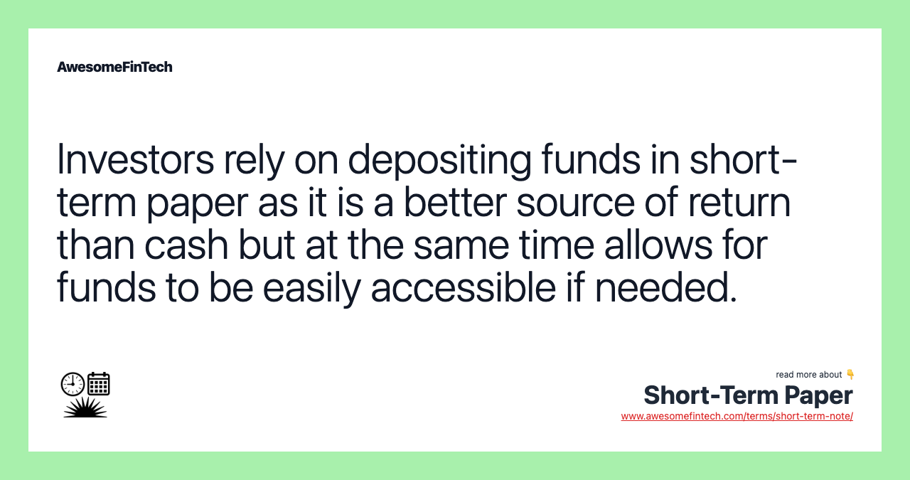 Investors rely on depositing funds in short-term paper as it is a better source of return than cash but at the same time allows for funds to be easily accessible if needed.