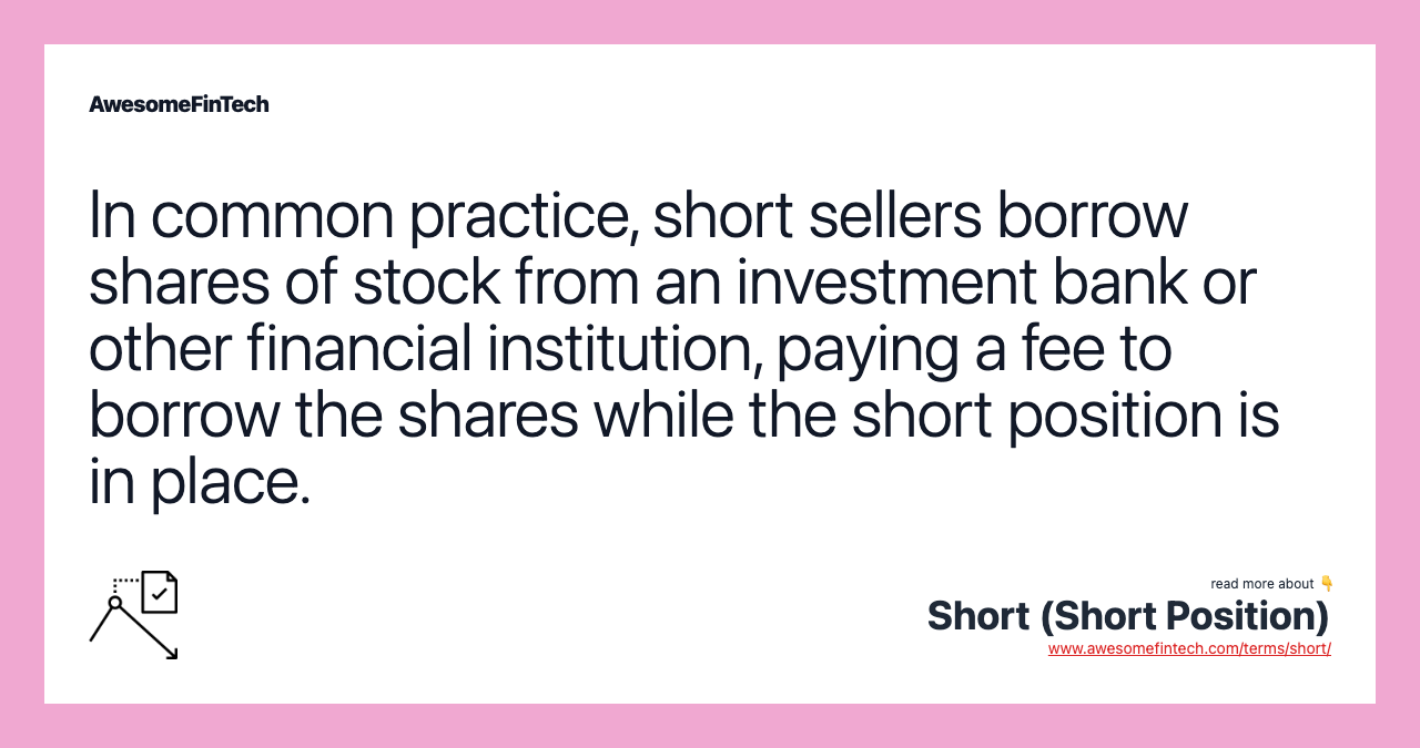 In common practice, short sellers borrow shares of stock from an investment bank or other financial institution, paying a fee to borrow the shares while the short position is in place.
