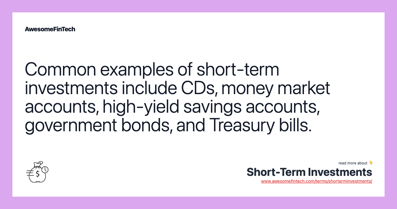 Common examples of short-term investments include CDs, money market accounts, high-yield savings accounts, government bonds, and Treasury bills.