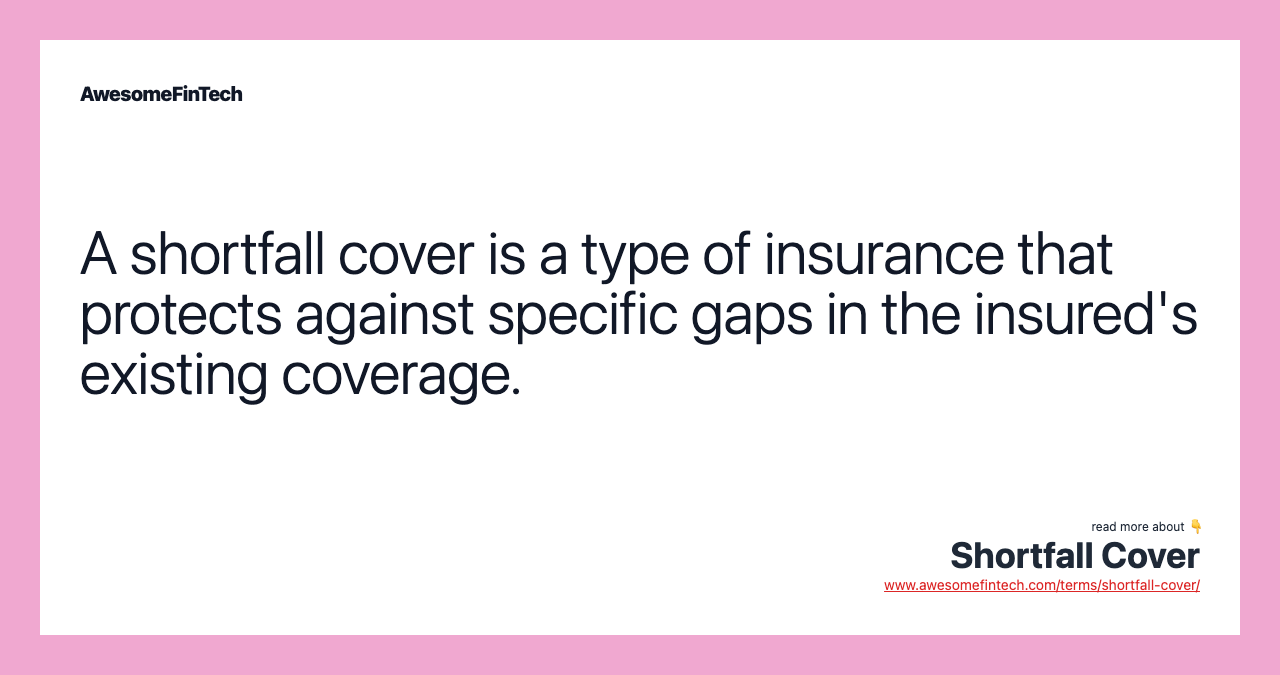 A shortfall cover is a type of insurance that protects against specific gaps in the insured's existing coverage.
