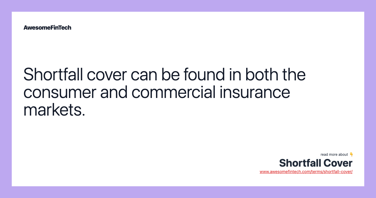 Shortfall cover can be found in both the consumer and commercial insurance markets.