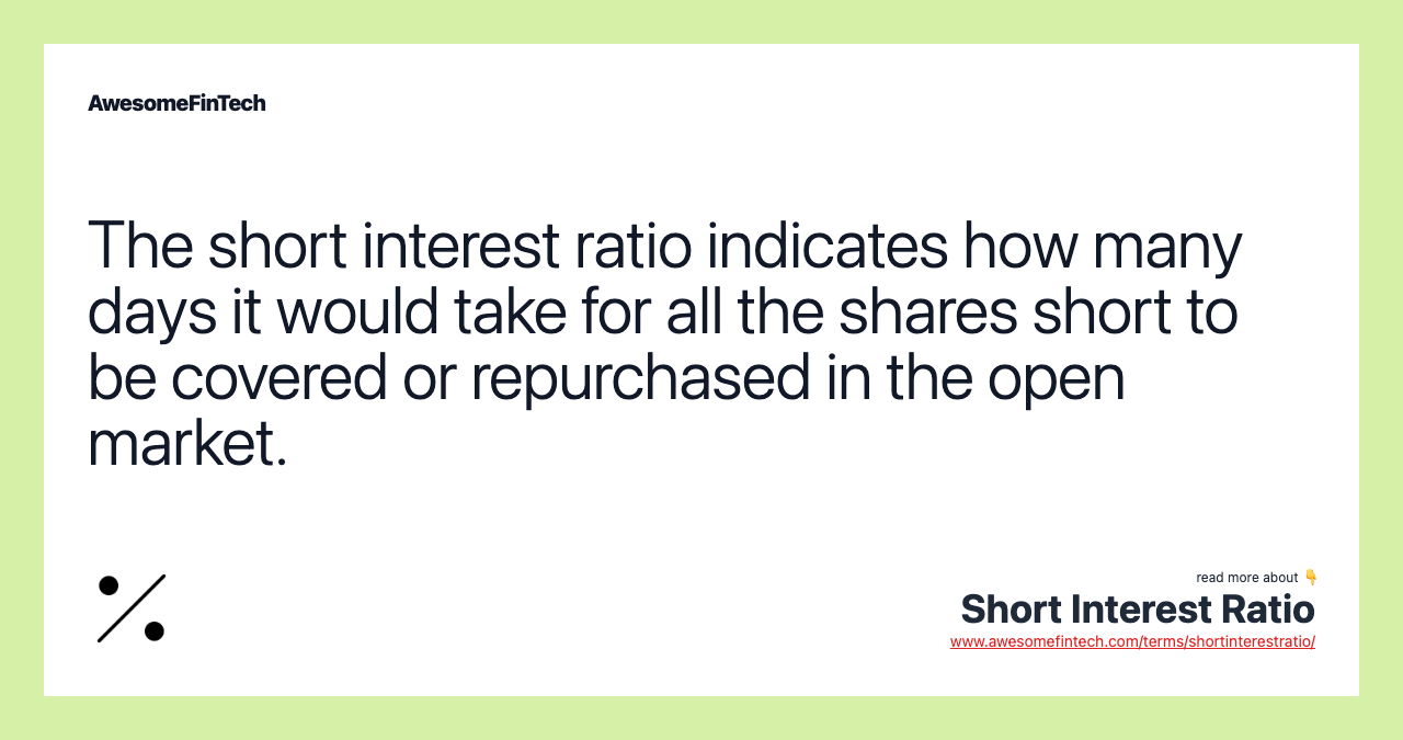 The short interest ratio indicates how many days it would take for all the shares short to be covered or repurchased in the open market.