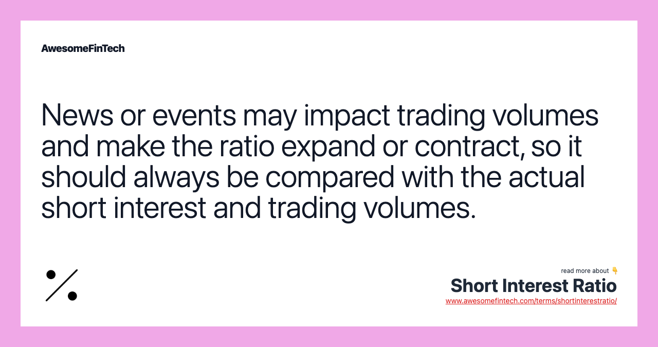 News or events may impact trading volumes and make the ratio expand or contract, so it should always be compared with the actual short interest and trading volumes.