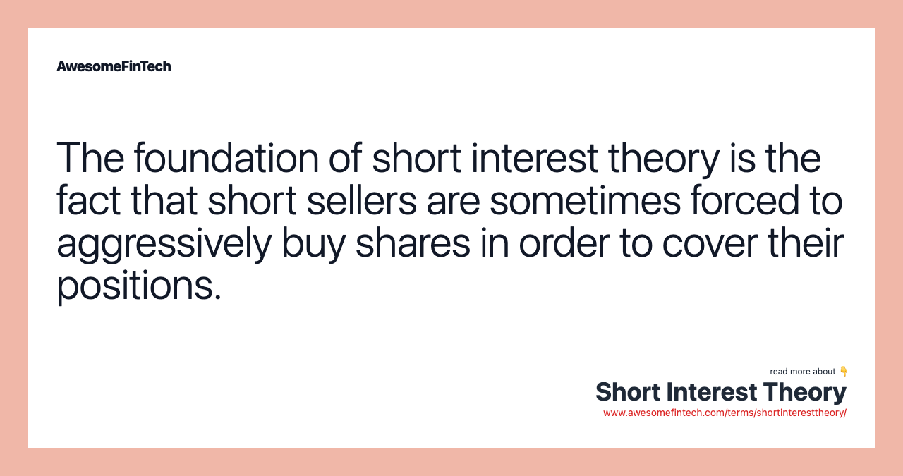The foundation of short interest theory is the fact that short sellers are sometimes forced to aggressively buy shares in order to cover their positions.