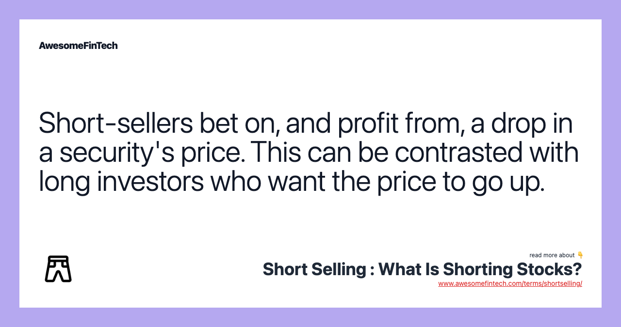 Short-sellers bet on, and profit from, a drop in a security's price. This can be contrasted with long investors who want the price to go up.