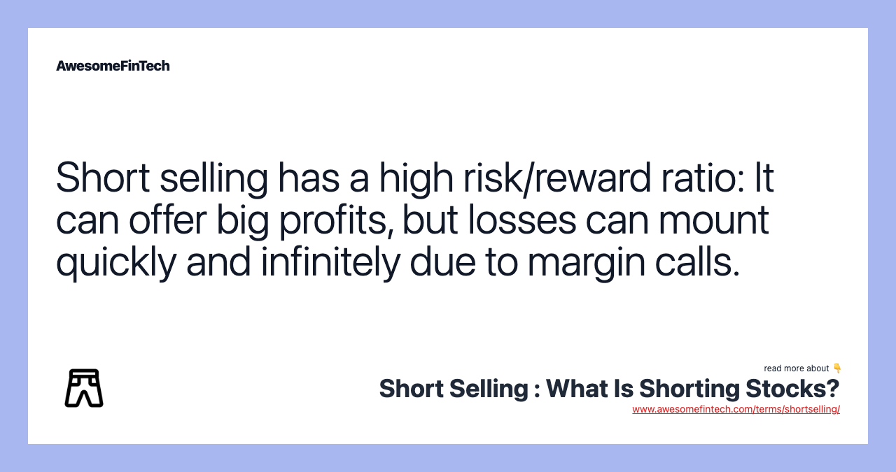 Short selling has a high risk/reward ratio: It can offer big profits, but losses can mount quickly and infinitely due to margin calls.