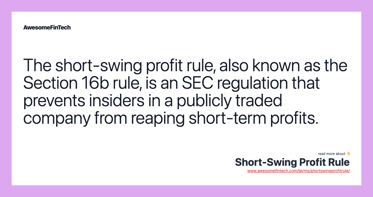 The short-swing profit rule, also known as the Section 16b rule, is an SEC regulation that prevents insiders in a publicly traded company from reaping short-term profits.