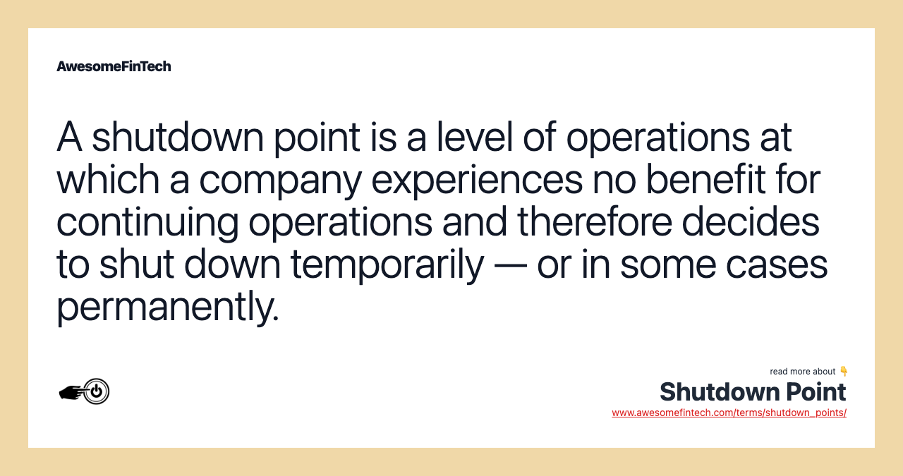 A shutdown point is a level of operations at which a company experiences no benefit for continuing operations and therefore decides to shut down temporarily — or in some cases permanently.