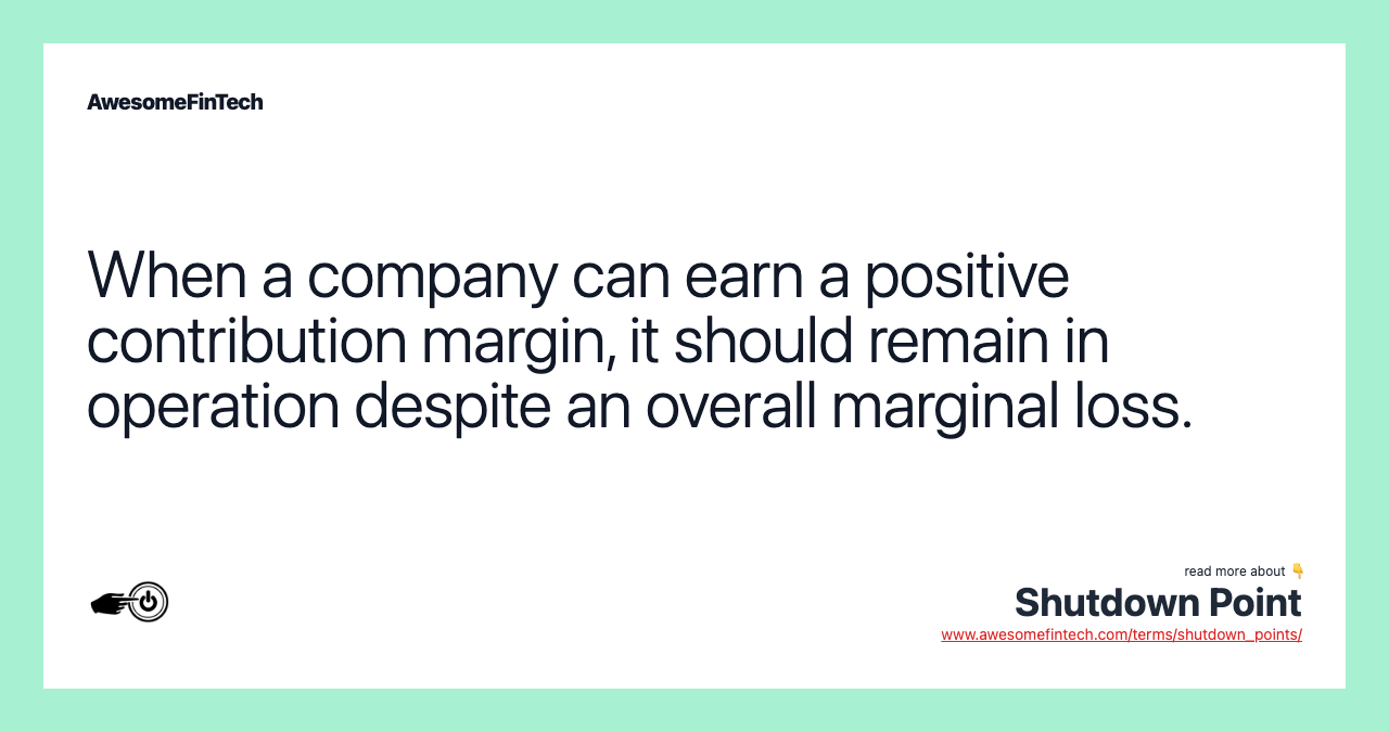 When a company can earn a positive contribution margin, it should remain in operation despite an overall marginal loss.