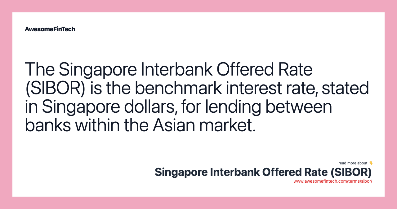The Singapore Interbank Offered Rate (SIBOR) is the benchmark interest rate, stated in Singapore dollars, for lending between banks within the Asian market.