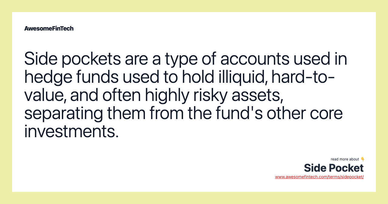Side pockets are a type of accounts used in hedge funds used to hold illiquid, hard-to-value, and often highly risky assets, separating them from the fund's other core investments.