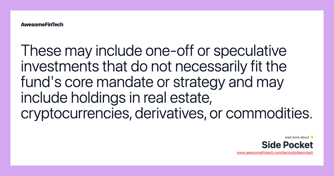These may include one-off or speculative investments that do not necessarily fit the fund's core mandate or strategy and may include holdings in real estate, cryptocurrencies, derivatives, or commodities.