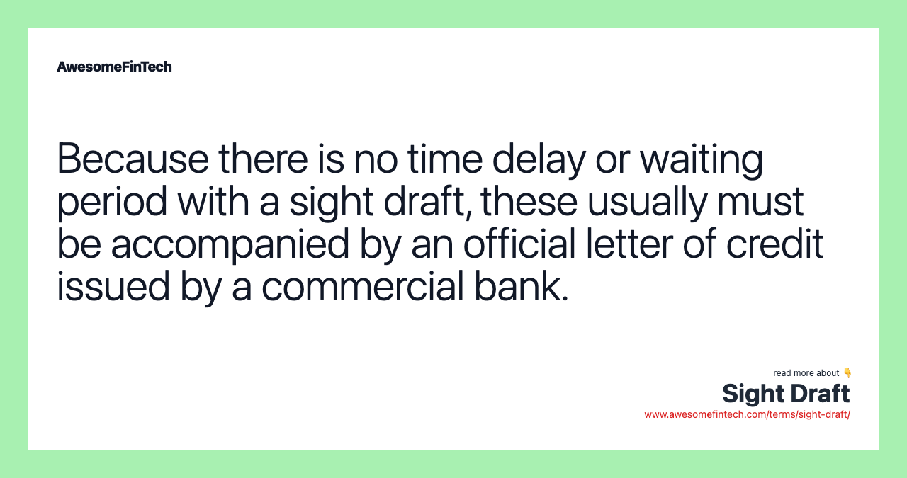 Because there is no time delay or waiting period with a sight draft, these usually must be accompanied by an official letter of credit issued by a commercial bank.
